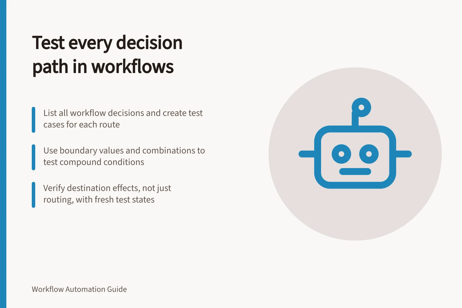 Test every decision path in workflows: List all workflow decisions and create test cases for each route; Use boundary values and combinations to test compound conditions; Verify destination effects, not just routing, with fresh test states
