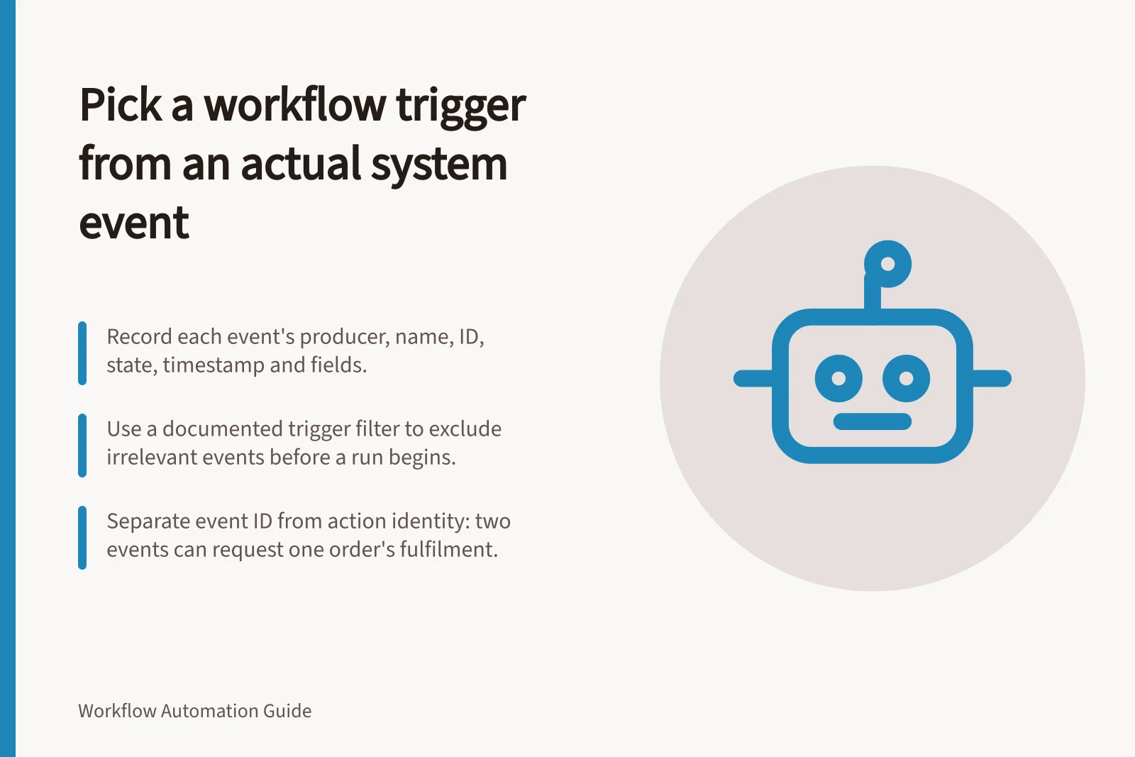 Pick a workflow trigger from an actual system event: Record each event's producer, name, ID, state, timestamp and fields.; Use a documented trigger filter to exclude irrelevant events before a run begins.; Separate event ID from action identity: two events can request one order's fulfilment.
