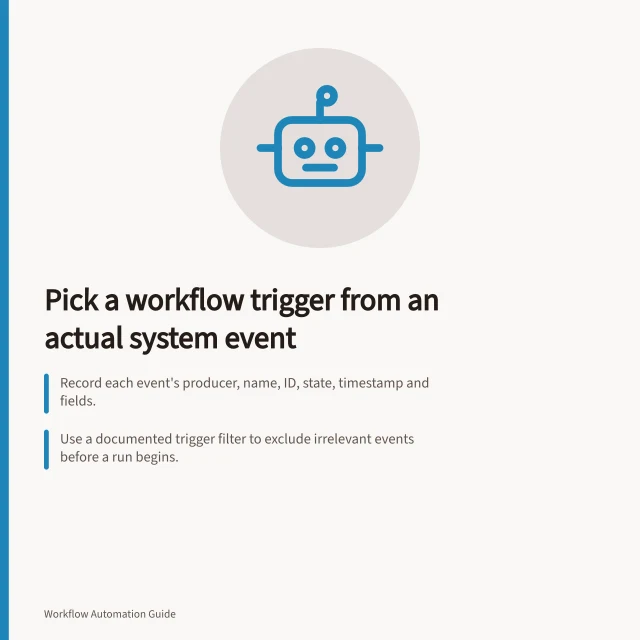 Pick a workflow trigger from an actual system event: Record each event's producer, name, ID, state, timestamp and fields.; Use a documented trigger filter to exclude irrelevant events before a run begins.; Separate event ID from action identity: two events can request one order's fulfilment. Choosing a workflow trigger from an actual system event