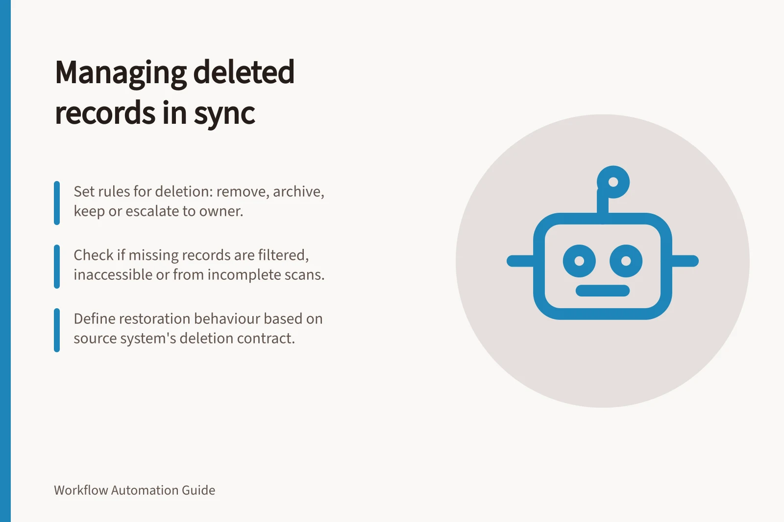 Managing deleted records in sync: Set rules for deletion: remove, archive, keep or escalate to owner.; Check if missing records are filtered, inaccessible or from incomplete scans.; Define restoration behaviour based on source system's deletion contract.