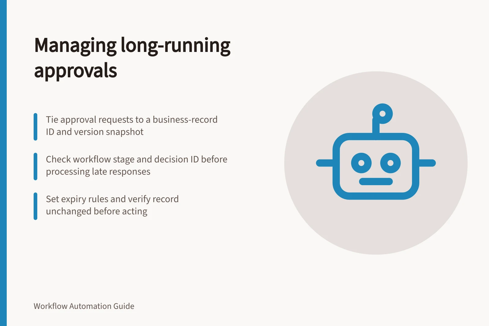 Managing long-running approvals: Tie approval requests to a business-record ID and version snapshot; Check workflow stage and decision ID before processing late responses; Set expiry rules and verify record unchanged before acting