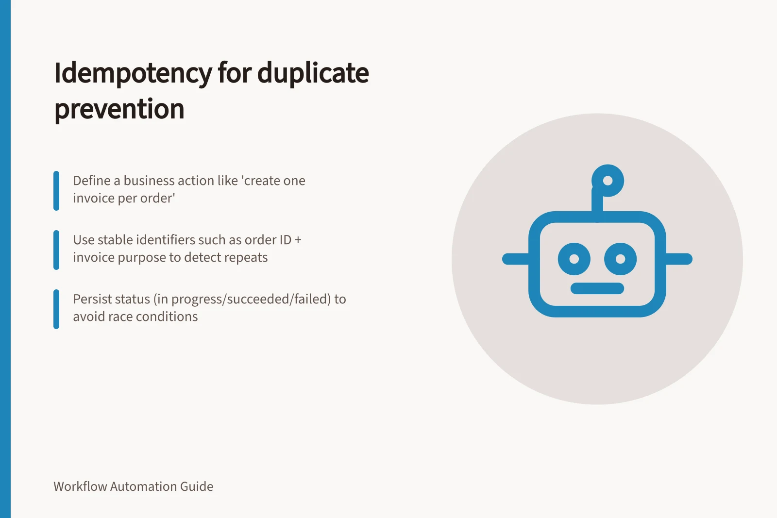 Idempotency for duplicate prevention: Define a business action like 'create one invoice per order'; Use stable identifiers such as order ID + invoice purpose to detect repeats; Persist status (in progress/succeeded/failed) to avoid race conditions