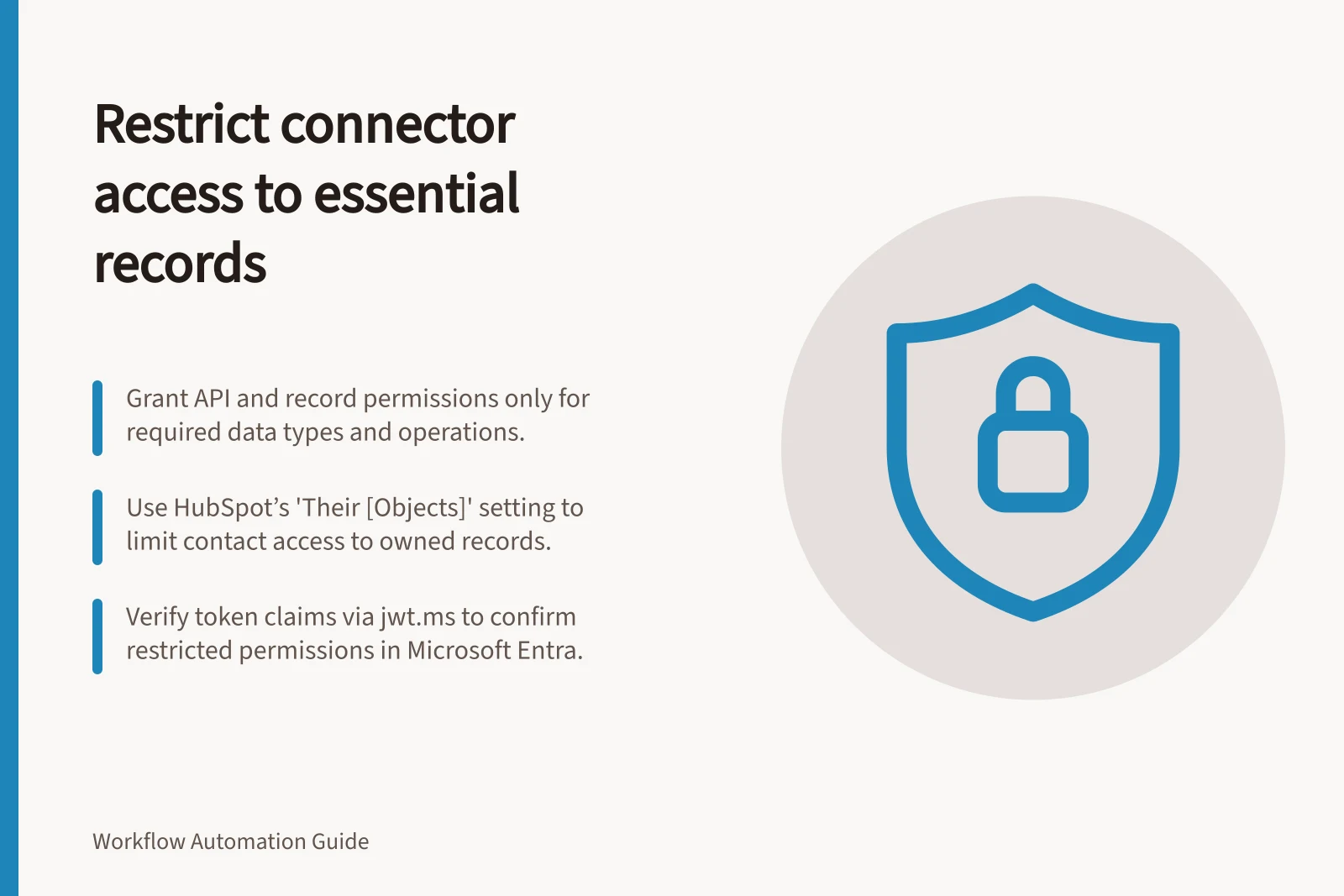 Restrict connector access to essential records: Grant API and record permissions only for required data types and operations.; Use HubSpot’s 'Their [Objects]' setting to limit contact access to owned records.; Verify token claims via jwt.ms to confirm restricted permissions in Microsoft Entra.