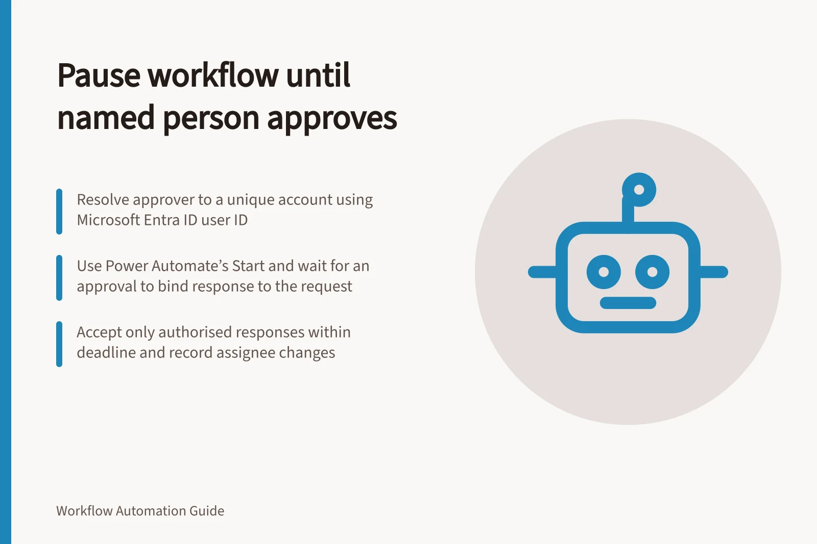 Pause workflow until named person approves: Resolve approver to a unique account using Microsoft Entra ID user ID; Use Power Automate’s Start and wait for an approval to bind response to the request; Accept only authorised responses within deadline and record assignee changes