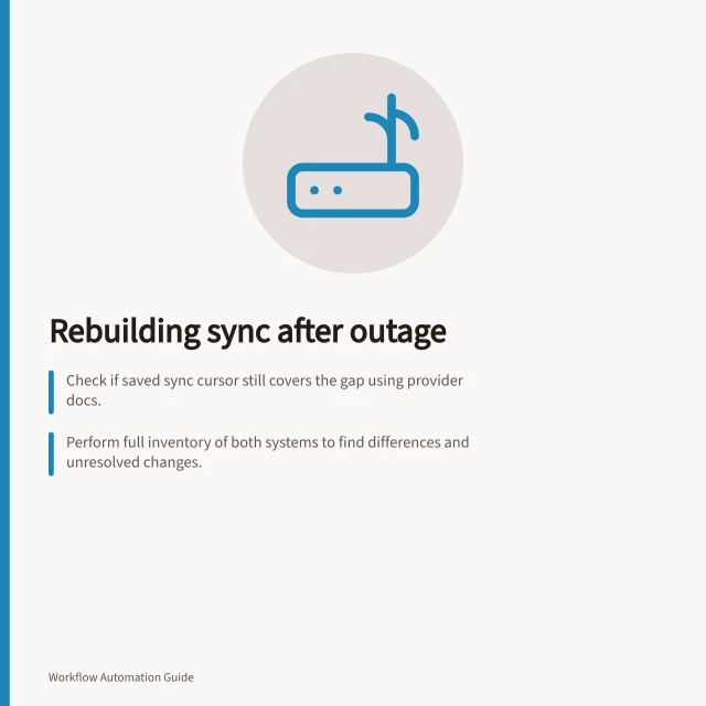 Rebuilding sync after outage: Check if saved sync cursor still covers the gap using provider docs.; Perform full inventory of both systems to find differences and unresolved changes.; Apply conflict rules and reconcile pairs before resuming normal writes. Rebuilding a sync after a prolonged outage
