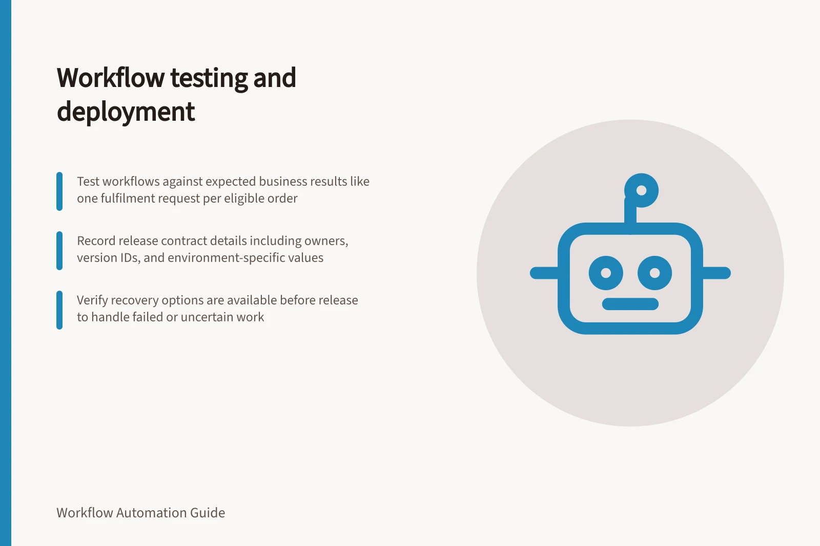 Workflow testing and deployment: Test workflows against expected business results like one fulfilment request per eligible order; Record release contract details including owners, version IDs, and environment-specific values; Verify recovery options are available before release to handle failed or uncertain work
